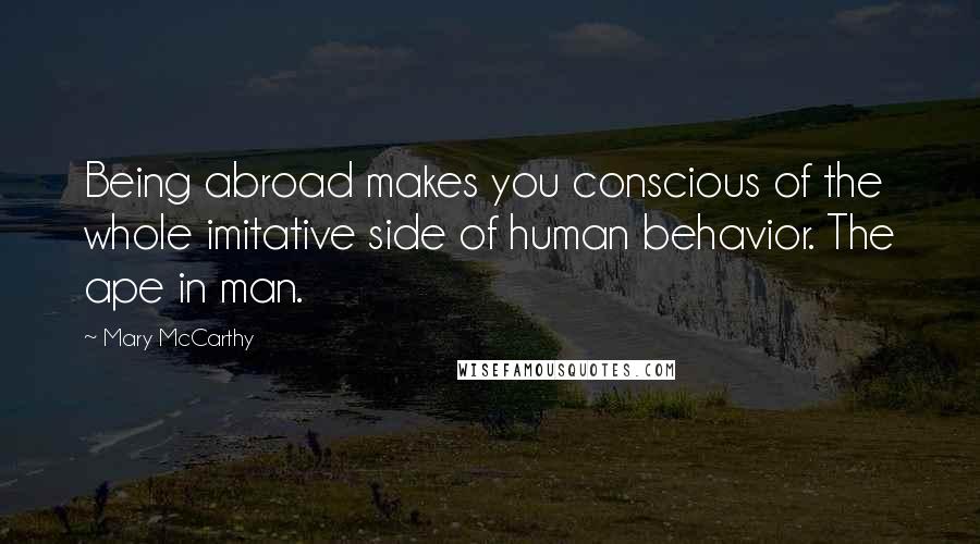 Mary McCarthy Quotes: Being abroad makes you conscious of the whole imitative side of human behavior. The ape in man.