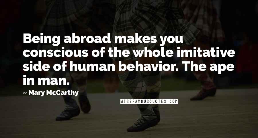 Mary McCarthy Quotes: Being abroad makes you conscious of the whole imitative side of human behavior. The ape in man.