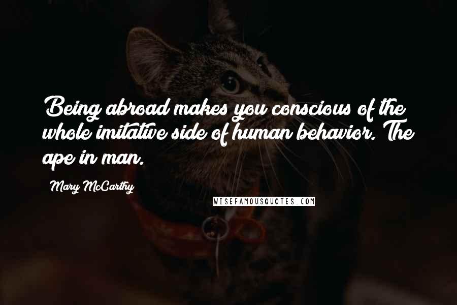 Mary McCarthy Quotes: Being abroad makes you conscious of the whole imitative side of human behavior. The ape in man.