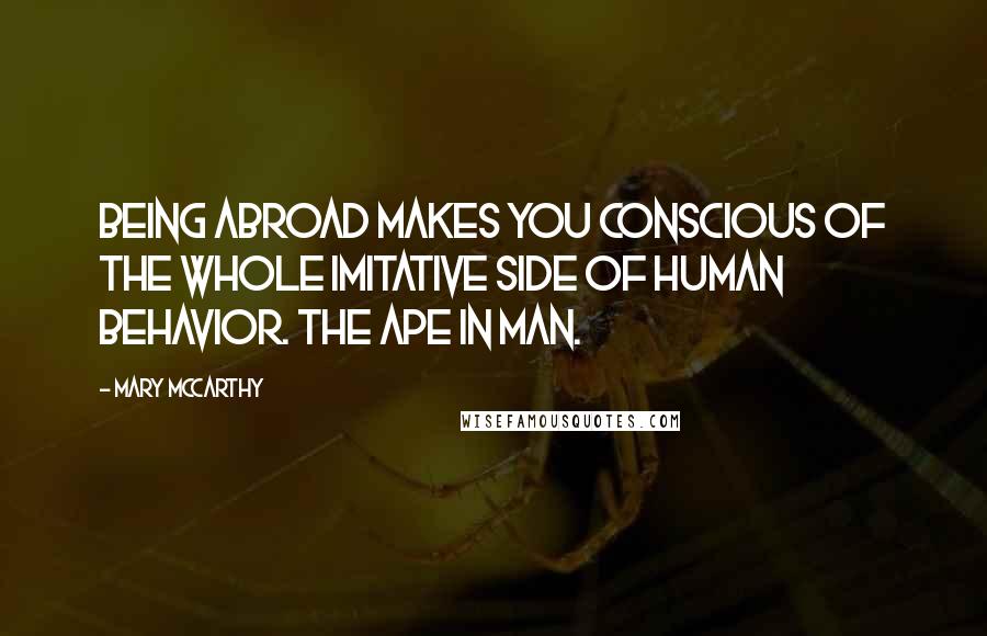 Mary McCarthy Quotes: Being abroad makes you conscious of the whole imitative side of human behavior. The ape in man.