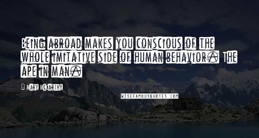 Mary McCarthy Quotes: Being abroad makes you conscious of the whole imitative side of human behavior. The ape in man.