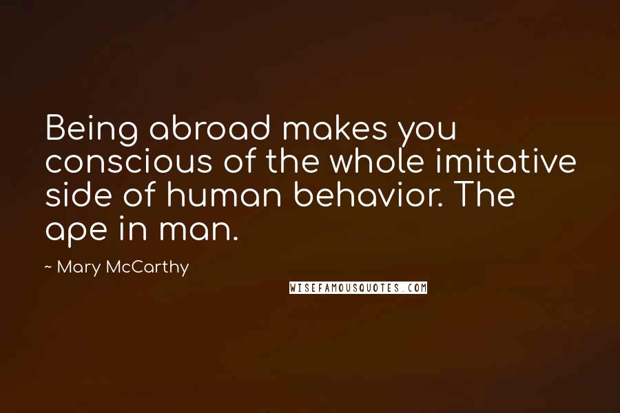 Mary McCarthy Quotes: Being abroad makes you conscious of the whole imitative side of human behavior. The ape in man.