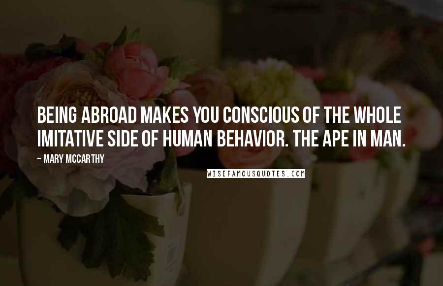 Mary McCarthy Quotes: Being abroad makes you conscious of the whole imitative side of human behavior. The ape in man.