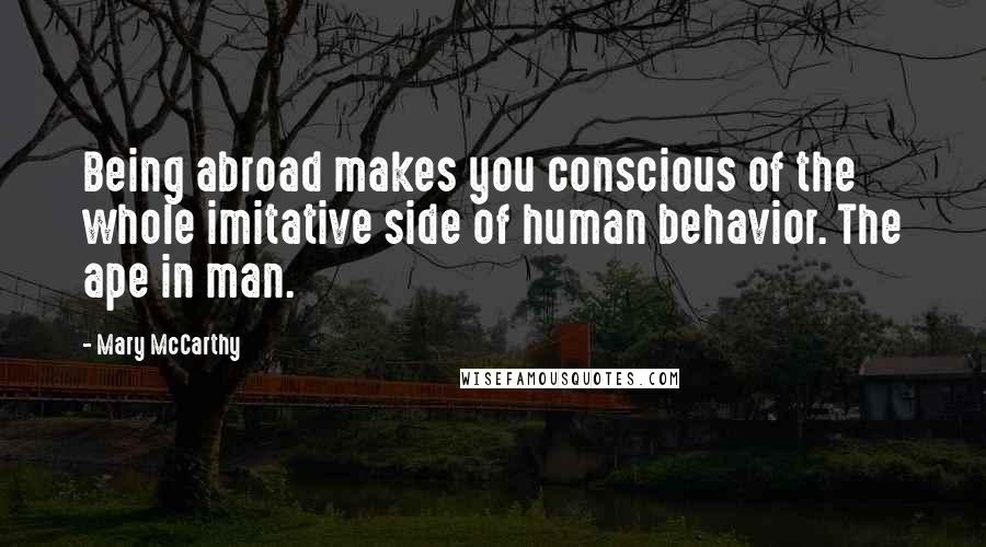 Mary McCarthy Quotes: Being abroad makes you conscious of the whole imitative side of human behavior. The ape in man.