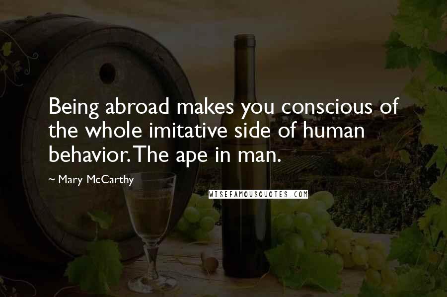 Mary McCarthy Quotes: Being abroad makes you conscious of the whole imitative side of human behavior. The ape in man.