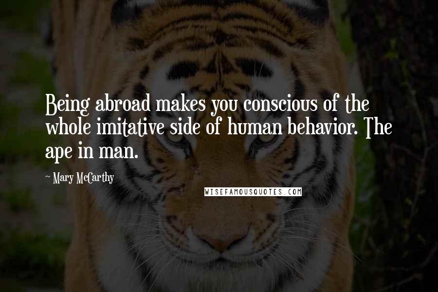 Mary McCarthy Quotes: Being abroad makes you conscious of the whole imitative side of human behavior. The ape in man.