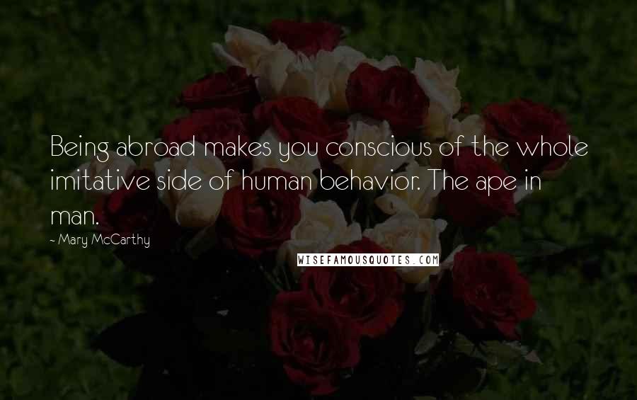 Mary McCarthy Quotes: Being abroad makes you conscious of the whole imitative side of human behavior. The ape in man.