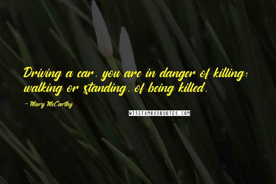 Mary McCarthy Quotes: Driving a car, you are in danger of killing; walking or standing, of being killed.