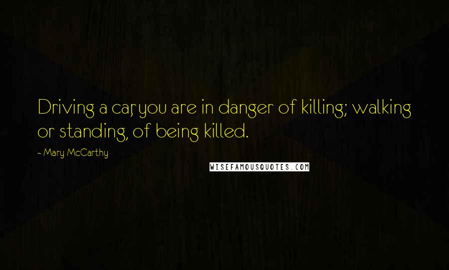 Mary McCarthy Quotes: Driving a car, you are in danger of killing; walking or standing, of being killed.
