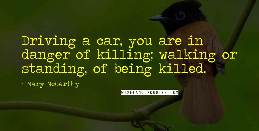 Mary McCarthy Quotes: Driving a car, you are in danger of killing; walking or standing, of being killed.