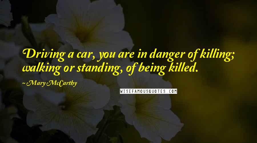 Mary McCarthy Quotes: Driving a car, you are in danger of killing; walking or standing, of being killed.