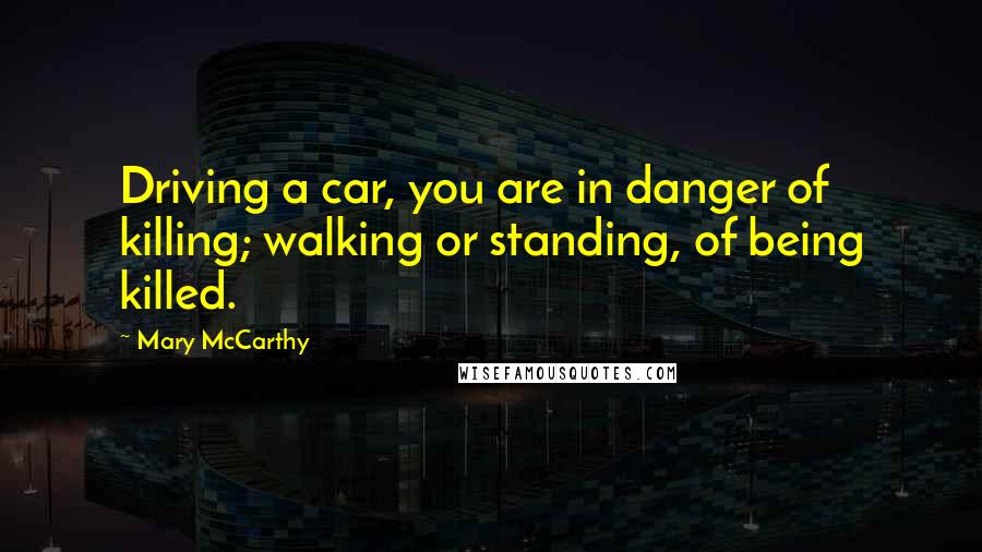 Mary McCarthy Quotes: Driving a car, you are in danger of killing; walking or standing, of being killed.