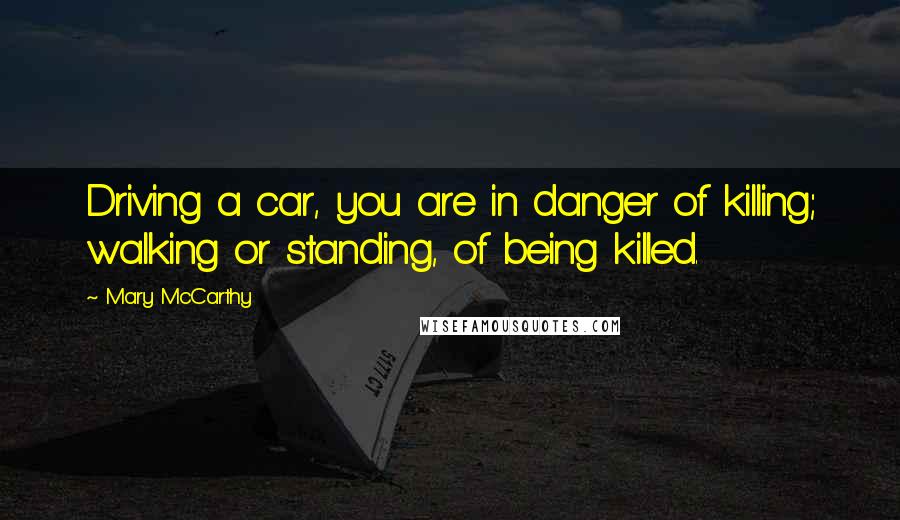 Mary McCarthy Quotes: Driving a car, you are in danger of killing; walking or standing, of being killed.