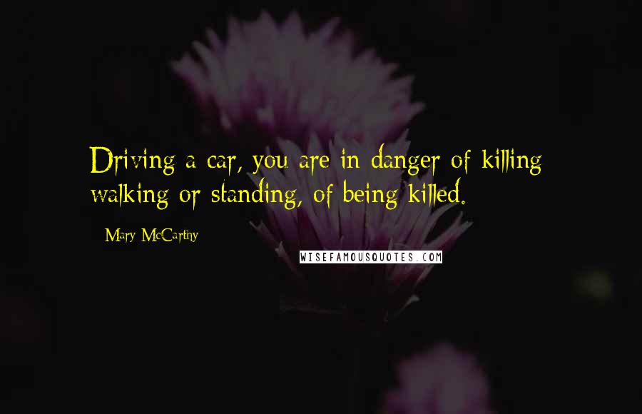 Mary McCarthy Quotes: Driving a car, you are in danger of killing; walking or standing, of being killed.