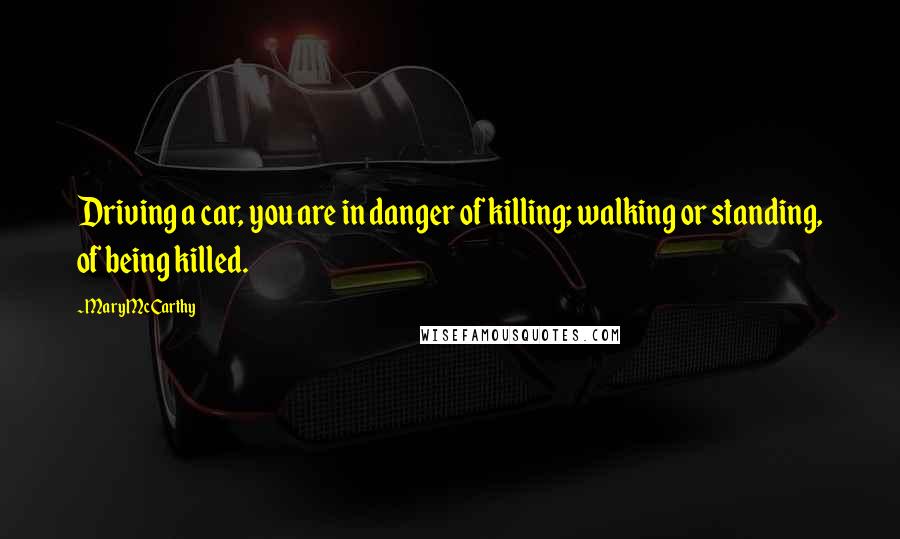 Mary McCarthy Quotes: Driving a car, you are in danger of killing; walking or standing, of being killed.