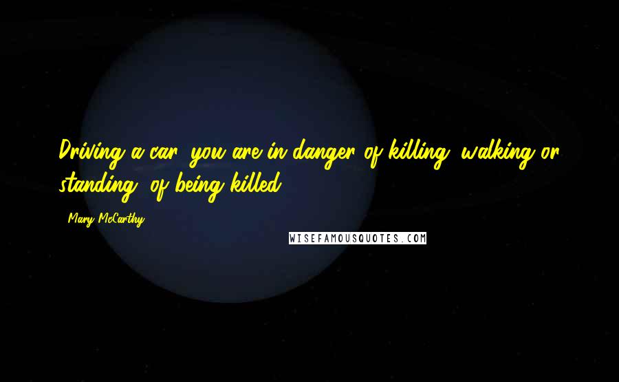 Mary McCarthy Quotes: Driving a car, you are in danger of killing; walking or standing, of being killed.