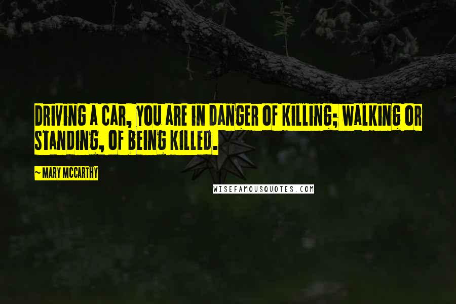 Mary McCarthy Quotes: Driving a car, you are in danger of killing; walking or standing, of being killed.