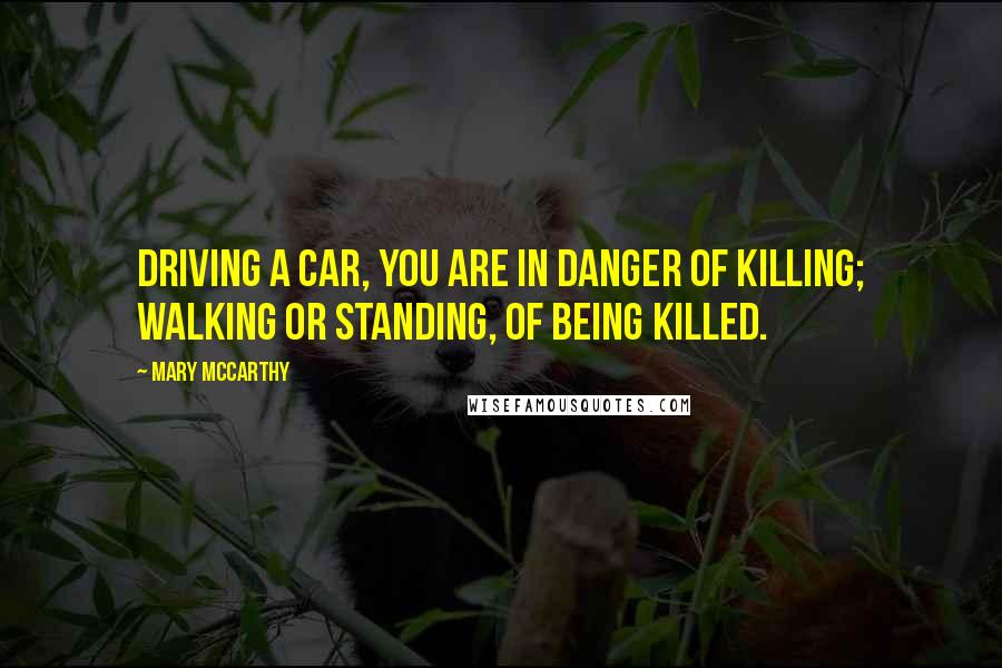 Mary McCarthy Quotes: Driving a car, you are in danger of killing; walking or standing, of being killed.