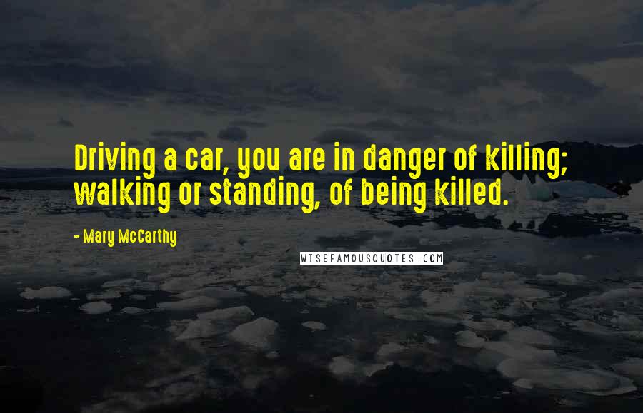 Mary McCarthy Quotes: Driving a car, you are in danger of killing; walking or standing, of being killed.
