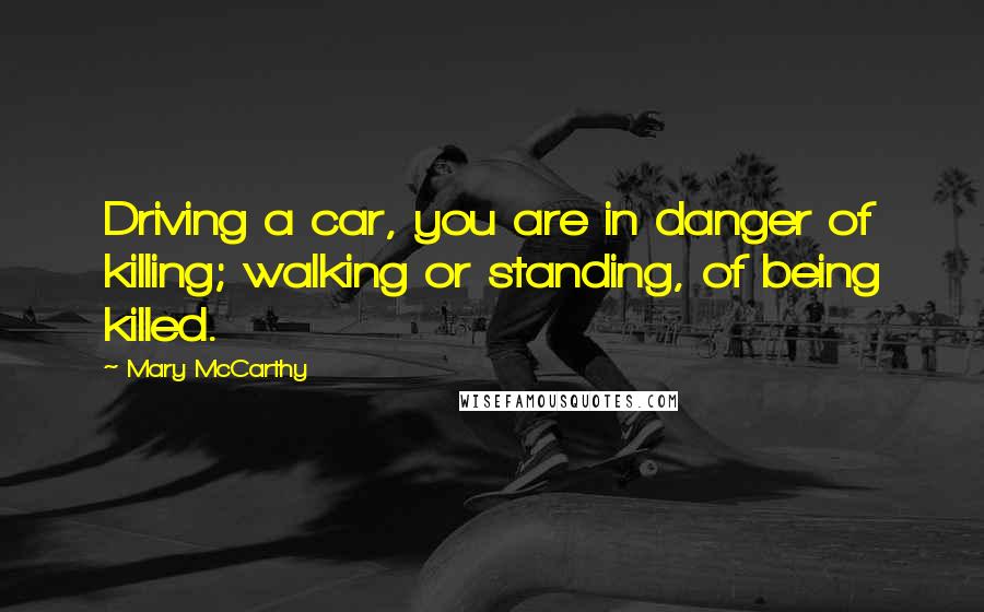 Mary McCarthy Quotes: Driving a car, you are in danger of killing; walking or standing, of being killed.
