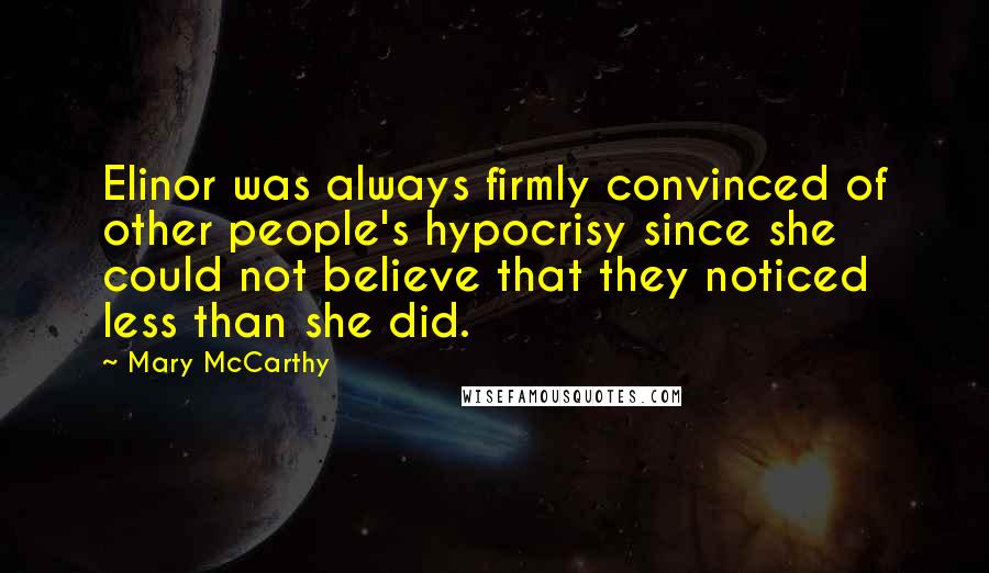 Mary McCarthy Quotes: Elinor was always firmly convinced of other people's hypocrisy since she could not believe that they noticed less than she did.