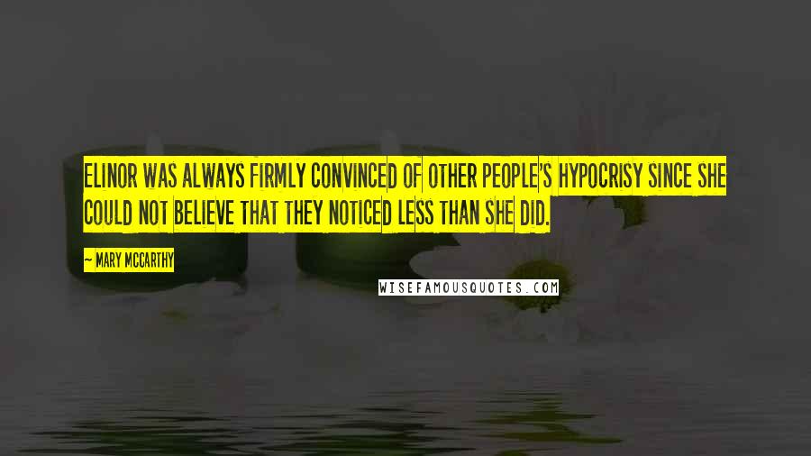 Mary McCarthy Quotes: Elinor was always firmly convinced of other people's hypocrisy since she could not believe that they noticed less than she did.