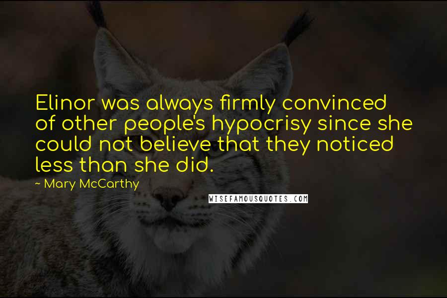 Mary McCarthy Quotes: Elinor was always firmly convinced of other people's hypocrisy since she could not believe that they noticed less than she did.