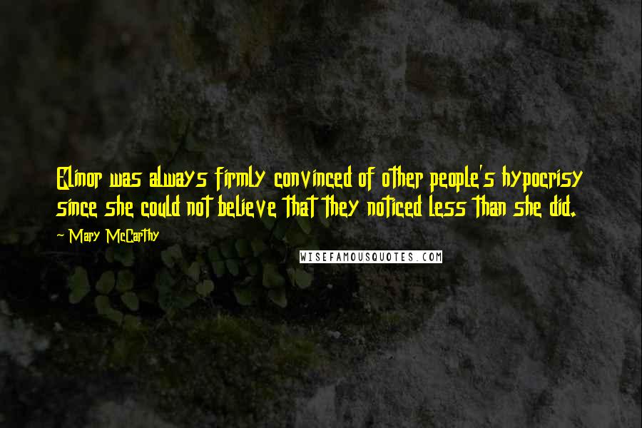 Mary McCarthy Quotes: Elinor was always firmly convinced of other people's hypocrisy since she could not believe that they noticed less than she did.