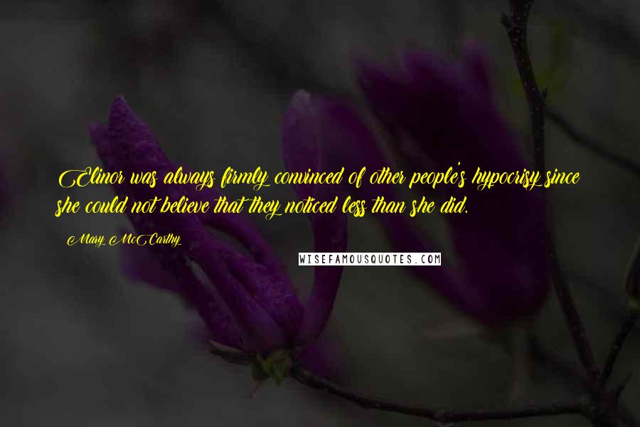 Mary McCarthy Quotes: Elinor was always firmly convinced of other people's hypocrisy since she could not believe that they noticed less than she did.