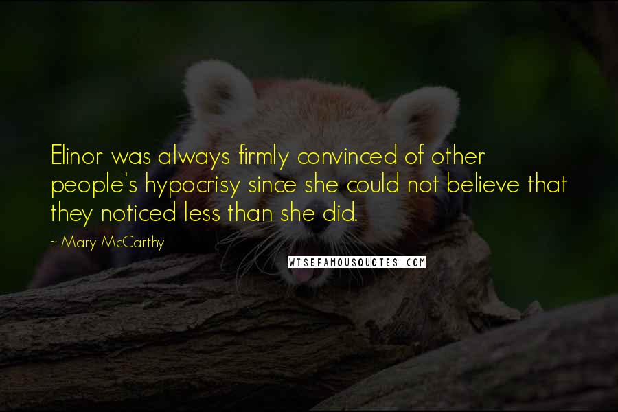 Mary McCarthy Quotes: Elinor was always firmly convinced of other people's hypocrisy since she could not believe that they noticed less than she did.