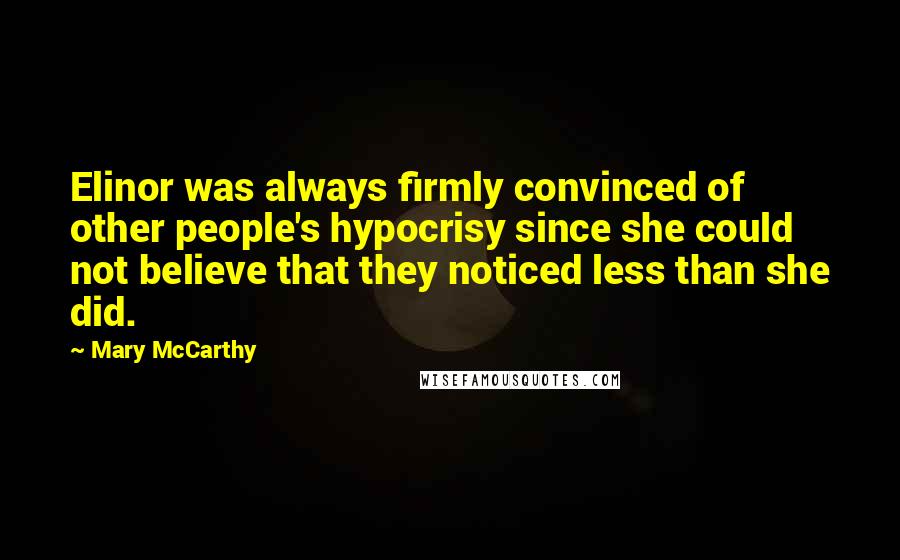 Mary McCarthy Quotes: Elinor was always firmly convinced of other people's hypocrisy since she could not believe that they noticed less than she did.