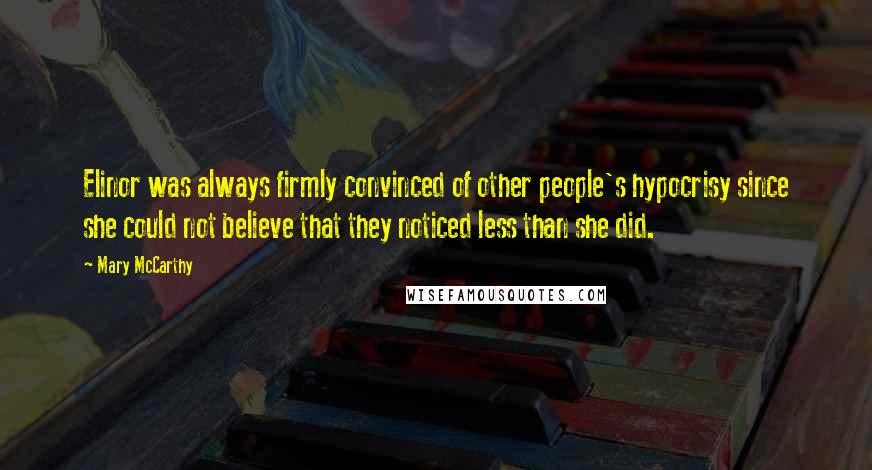 Mary McCarthy Quotes: Elinor was always firmly convinced of other people's hypocrisy since she could not believe that they noticed less than she did.