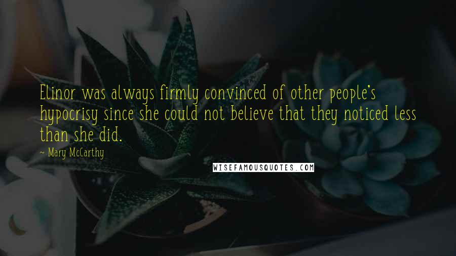 Mary McCarthy Quotes: Elinor was always firmly convinced of other people's hypocrisy since she could not believe that they noticed less than she did.