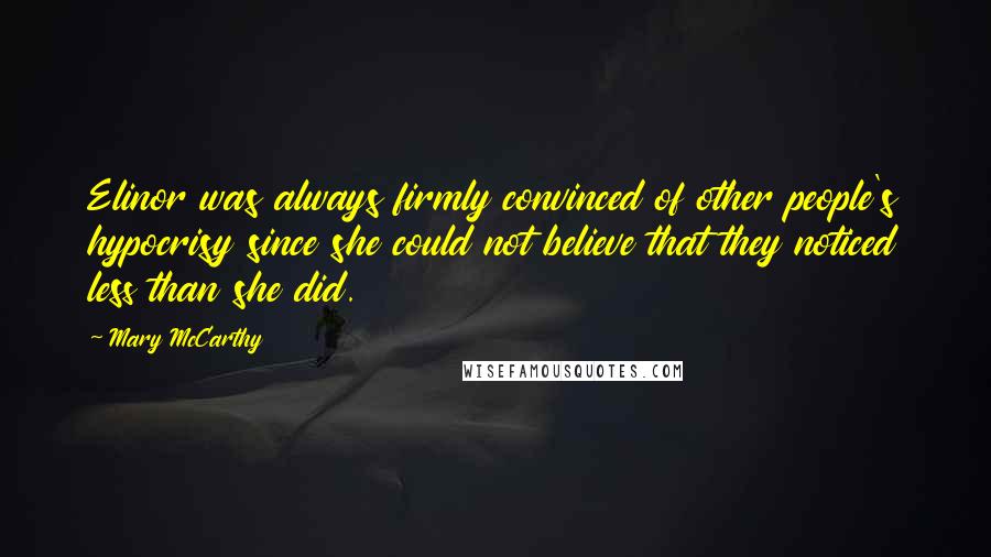 Mary McCarthy Quotes: Elinor was always firmly convinced of other people's hypocrisy since she could not believe that they noticed less than she did.