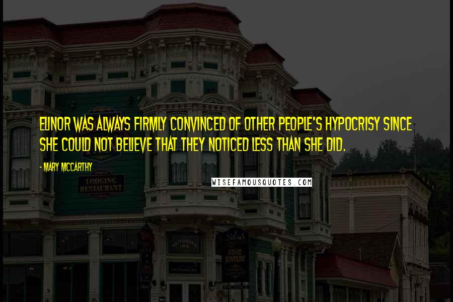 Mary McCarthy Quotes: Elinor was always firmly convinced of other people's hypocrisy since she could not believe that they noticed less than she did.