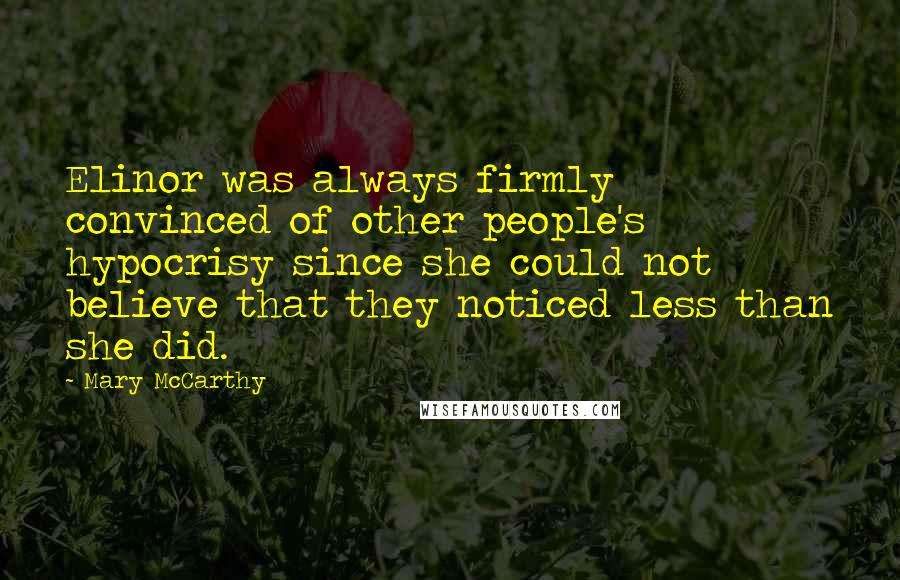 Mary McCarthy Quotes: Elinor was always firmly convinced of other people's hypocrisy since she could not believe that they noticed less than she did.