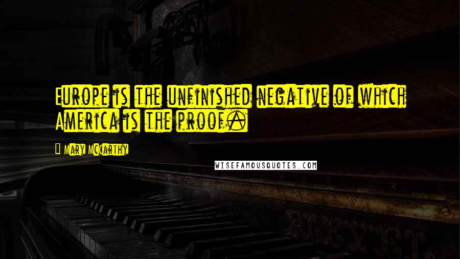 Mary McCarthy Quotes: Europe is the unfinished negative of which America is the proof.