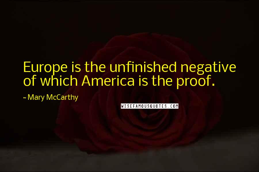 Mary McCarthy Quotes: Europe is the unfinished negative of which America is the proof.