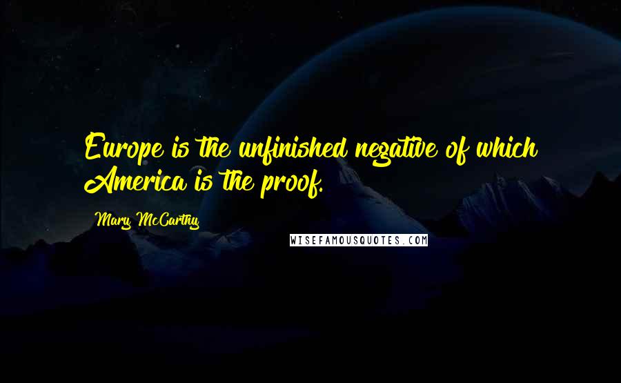 Mary McCarthy Quotes: Europe is the unfinished negative of which America is the proof.