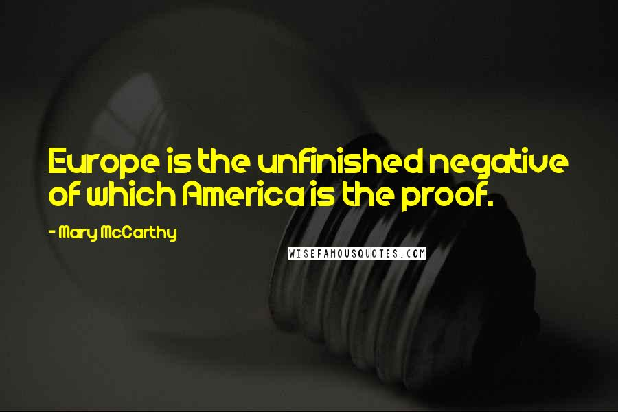 Mary McCarthy Quotes: Europe is the unfinished negative of which America is the proof.