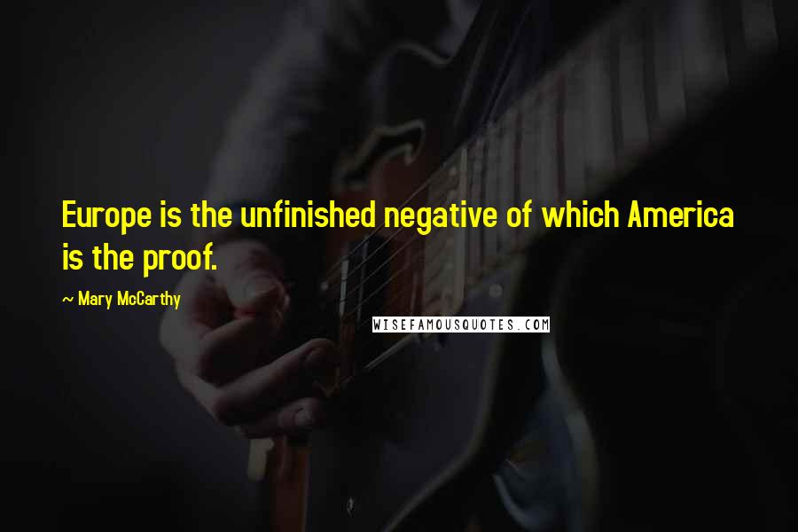 Mary McCarthy Quotes: Europe is the unfinished negative of which America is the proof.