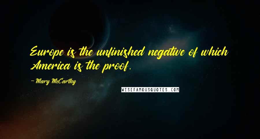 Mary McCarthy Quotes: Europe is the unfinished negative of which America is the proof.
