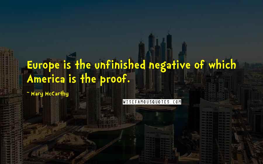 Mary McCarthy Quotes: Europe is the unfinished negative of which America is the proof.