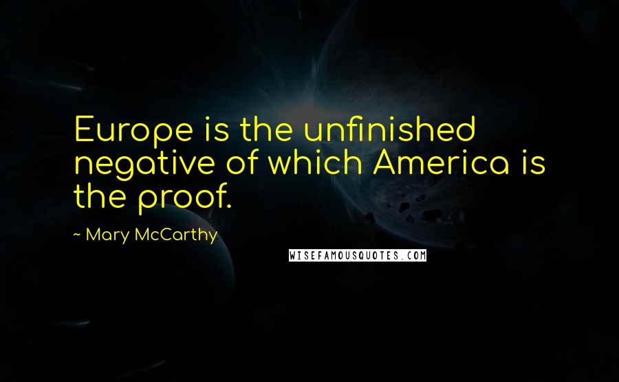 Mary McCarthy Quotes: Europe is the unfinished negative of which America is the proof.