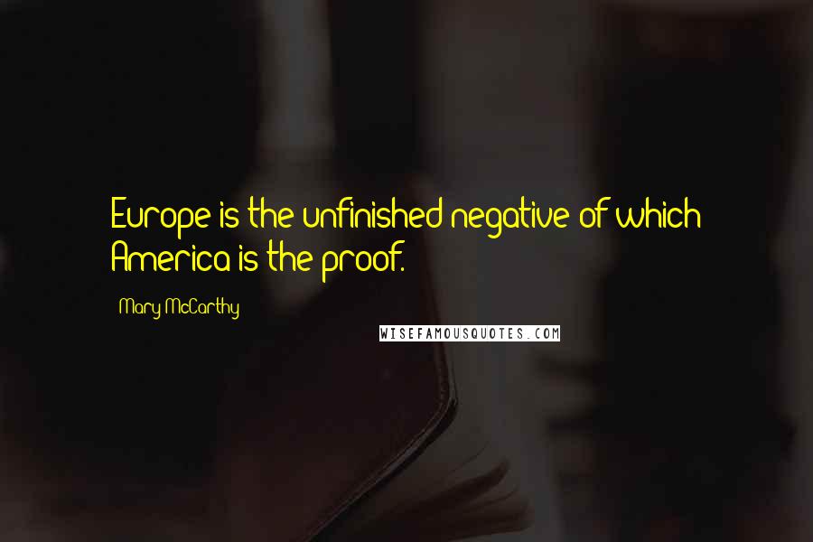 Mary McCarthy Quotes: Europe is the unfinished negative of which America is the proof.