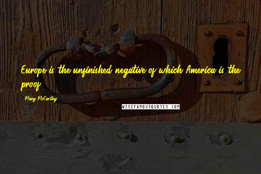 Mary McCarthy Quotes: Europe is the unfinished negative of which America is the proof.