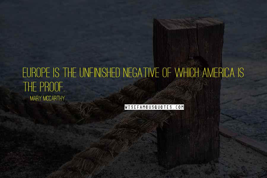 Mary McCarthy Quotes: Europe is the unfinished negative of which America is the proof.