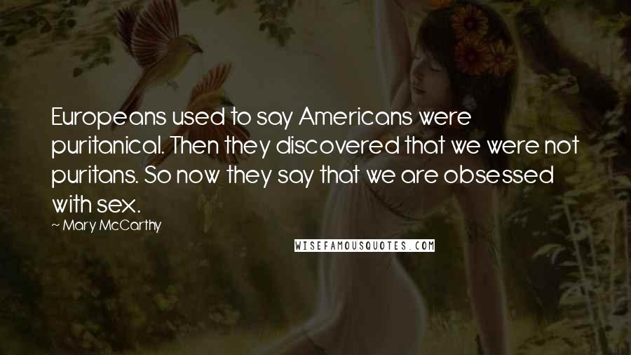 Mary McCarthy Quotes: Europeans used to say Americans were puritanical. Then they discovered that we were not puritans. So now they say that we are obsessed with sex.