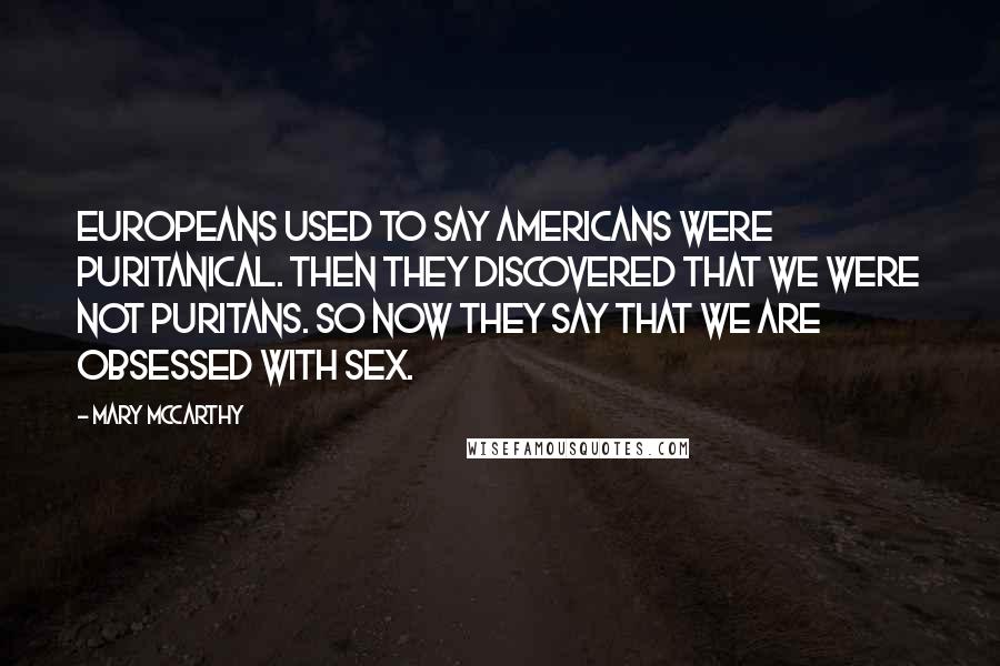 Mary McCarthy Quotes: Europeans used to say Americans were puritanical. Then they discovered that we were not puritans. So now they say that we are obsessed with sex.