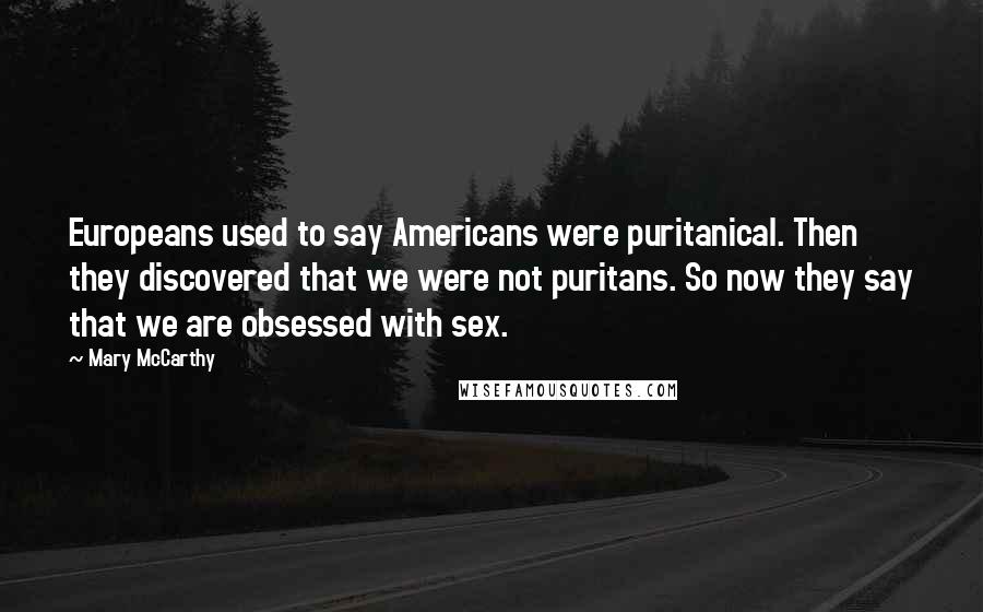 Mary McCarthy Quotes: Europeans used to say Americans were puritanical. Then they discovered that we were not puritans. So now they say that we are obsessed with sex.
